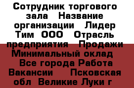 Сотрудник торгового зала › Название организации ­ Лидер Тим, ООО › Отрасль предприятия ­ Продажи › Минимальный оклад ­ 1 - Все города Работа » Вакансии   . Псковская обл.,Великие Луки г.